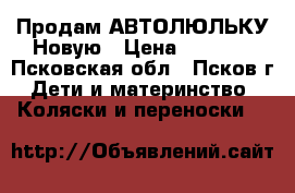 Продам АВТОЛЮЛЬКУ Новую › Цена ­ 2 700 - Псковская обл., Псков г. Дети и материнство » Коляски и переноски   